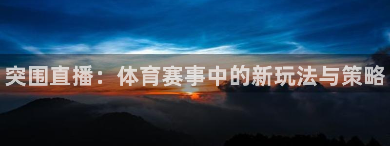 新球直播：突围直播：体育赛事中的新玩法与策略